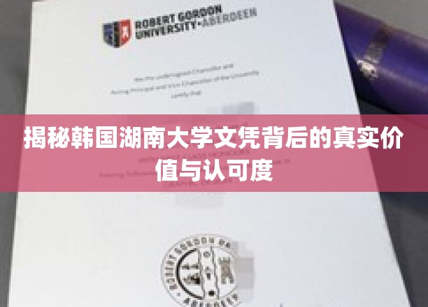 揭秘，韩流中的湖南大学文凭，真实含金量与全球认可度大揭秘